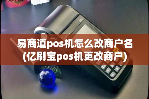 易商道pos机怎么改商户名(亿刷宝pos机更改商户)