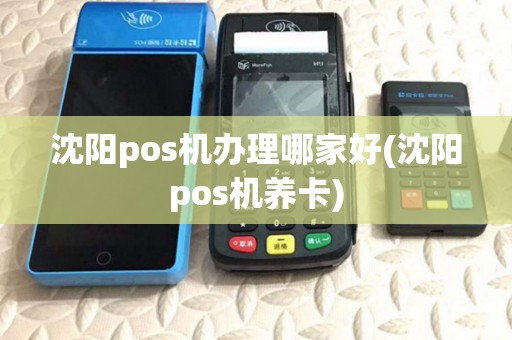 沈阳pos机办理哪家好(沈阳pos机养卡)