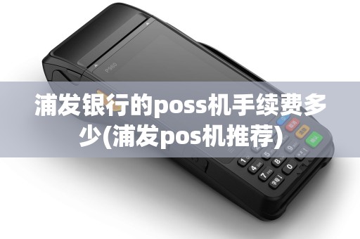 浦发银行的poss机手续费多少(浦发pos机推荐)