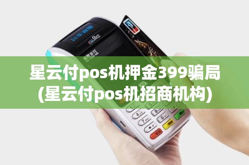 星云付pos机押金399骗局(星云付pos机招商机构)