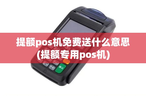 提额pos机免费送什么意思(提额专用pos机)