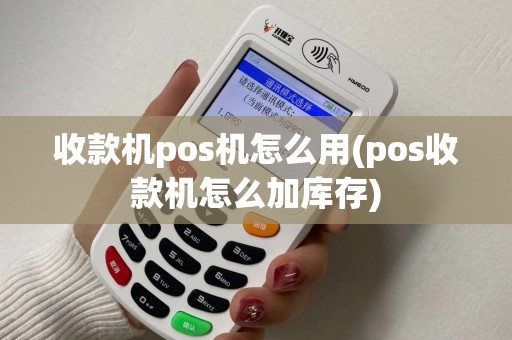 收款机pos机怎么用(pos收款机怎么加库存)