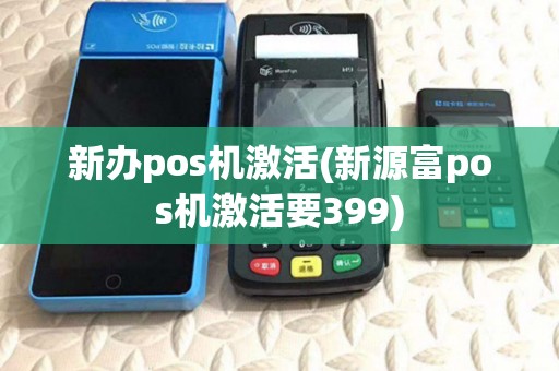 新办pos机激活(新源富pos机激活要399)
