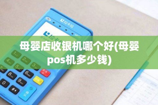 母婴店收银机哪个好(母婴pos机多少钱)