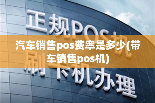汽车销售pos费率是多少(带车销售pos机)