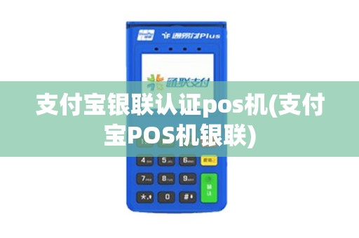 支付宝银联认证pos机(支付宝POS机银联)