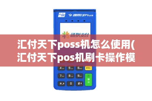 汇付天下poss机怎么使用(汇付天下pos机刷卡操作模式)