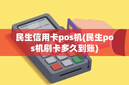 民生信用卡pos机(民生pos机刷卡多久到账)