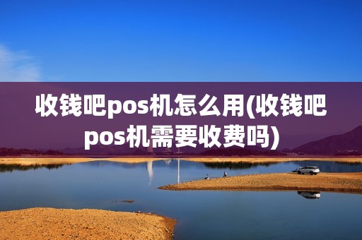 收钱吧pos机怎么用(收钱吧pos机需要收费吗)