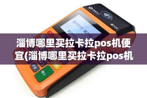 淄博哪里买拉卡拉pos机便宜(淄博哪里买拉卡拉pos机)