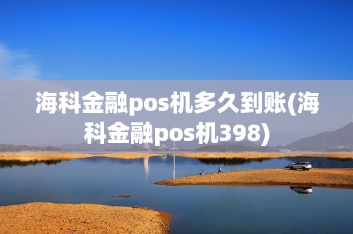 海科金融pos机多久到账(海科金融pos机398)