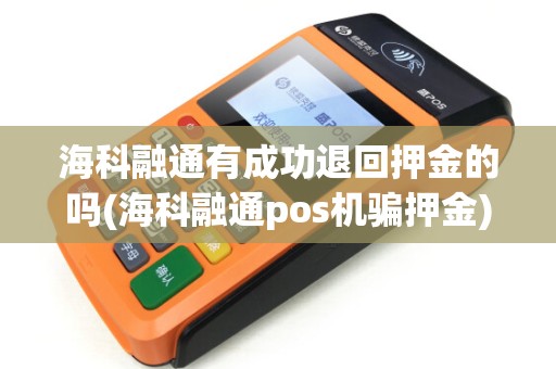 海科融通有成功退回押金的吗(海科融通pos机骗押金)