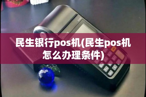 民生银行pos机(民生pos机怎么办理条件)