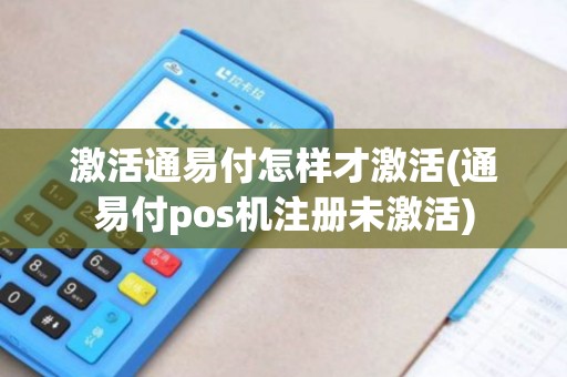 激活通易付怎样才激活(通易付pos机注册未激活)
