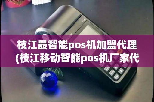 枝江最智能pos机加盟代理(枝江移动智能pos机厂家代理)