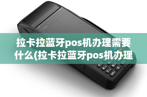 拉卡拉蓝牙pos机办理需要什么(拉卡拉蓝牙pos机办理)