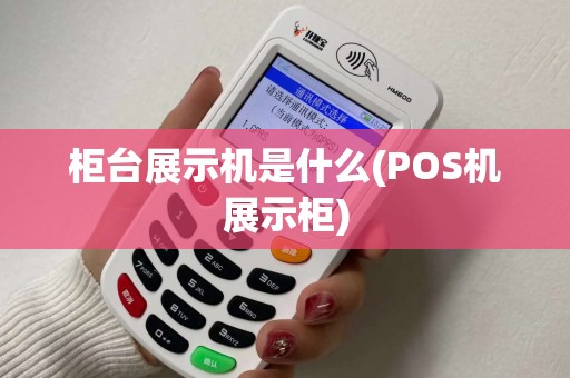 柜台展示机是什么(POS机展示柜)