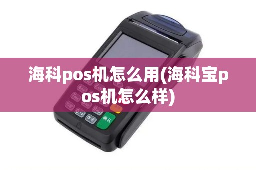 海科pos机怎么用(海科宝pos机怎么样)