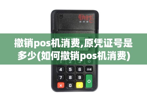 撤销pos机消费,原凭证号是多少(如何撤销pos机消费)