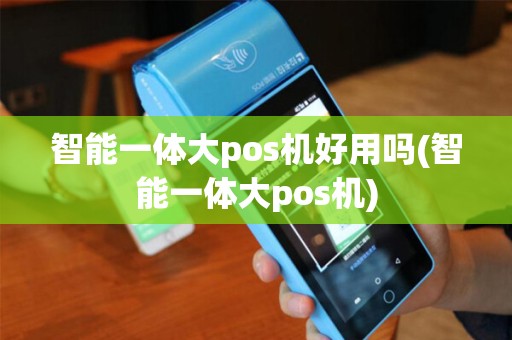 智能一体大pos机好用吗(智能一体大pos机)
