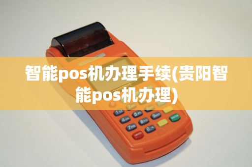 智能pos机办理手续(贵阳智能pos机办理)