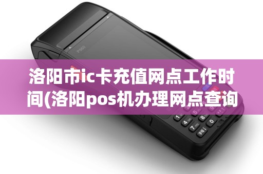 洛阳市ic卡充值网点工作时间(洛阳pos机办理网点查询)