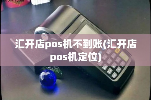 汇开店pos机不到账(汇开店pos机定位)