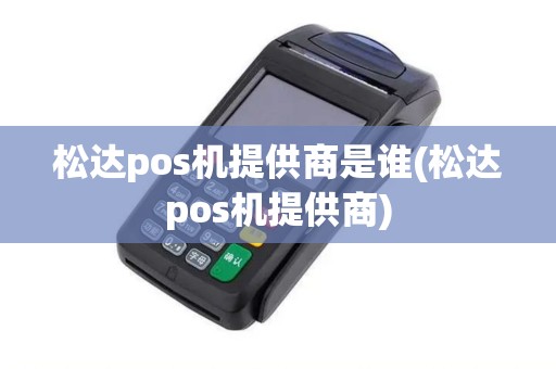 松达pos机提供商是谁(松达pos机提供商)