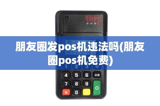 朋友圈发pos机违法吗(朋友圈pos机免费)