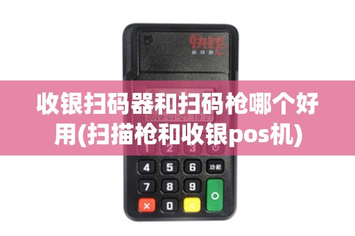 收银扫码器和扫码枪哪个好用(扫描枪和收银pos机)