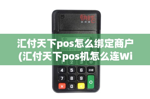 汇付天下pos怎么绑定商户(汇付天下pos机怎么连Wifi)