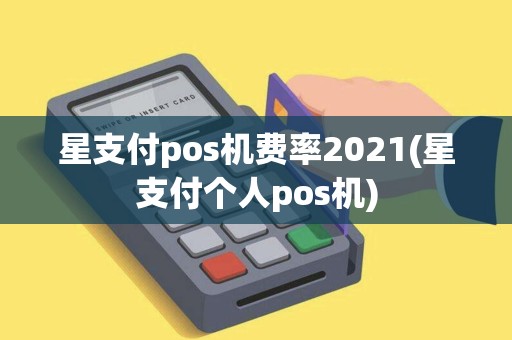 星支付pos机费率2021(星支付个人pos机)