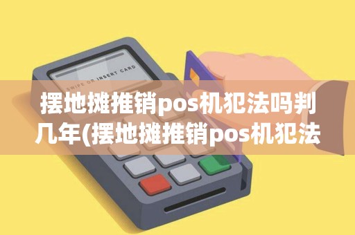 摆地摊推销pos机犯法吗判几年(摆地摊推销pos机犯法吗)