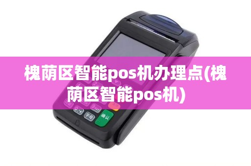 槐荫区智能pos机办理点(槐荫区智能pos机)