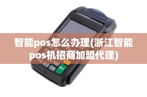 智能pos怎么办理(浙江智能pos机招商加盟代理)