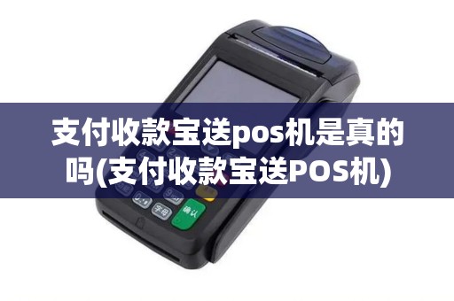 支付收款宝送pos机是真的吗(支付收款宝送POS机)
