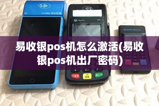 易收银pos机怎么激活(易收银pos机出厂密码)