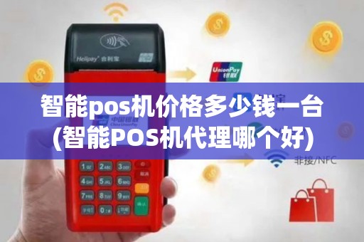 智能pos机价格多少钱一台(智能POS机代理哪个好)