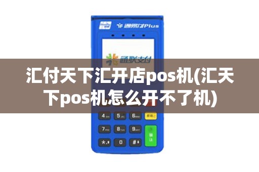 汇付天下汇开店pos机(汇天下pos机怎么开不了机)
