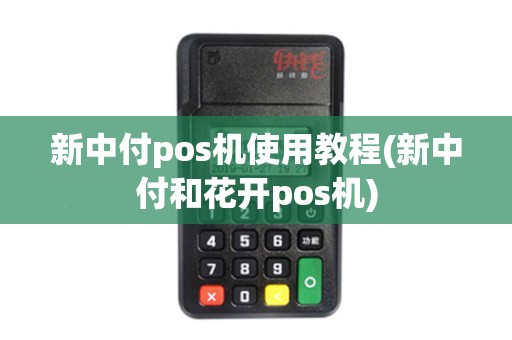 新中付pos机使用教程(新中付和花开pos机)