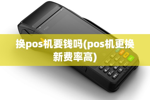 换pos机要钱吗(pos机更换新费率高)