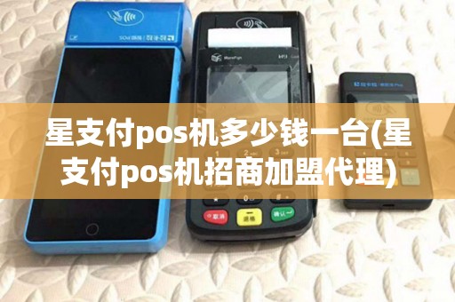 星支付pos机多少钱一台(星支付pos机招商加盟代理)