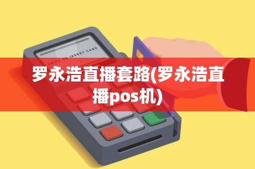 罗永浩直播套路(罗永浩直播pos机)