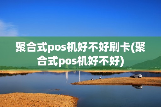 聚合式pos机好不好刷卡(聚合式pos机好不好)