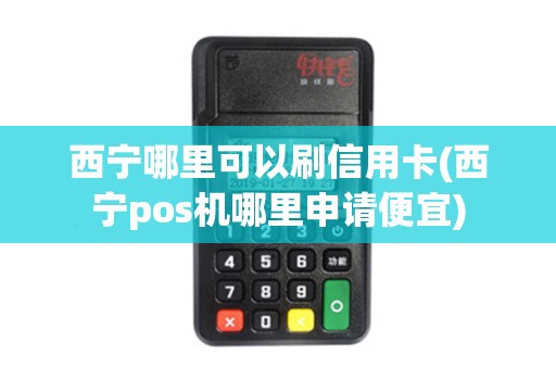 西宁哪里可以刷信用卡(西宁pos机哪里申请便宜)