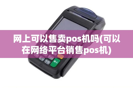 网上可以售卖pos机吗(可以在网络平台销售pos机)