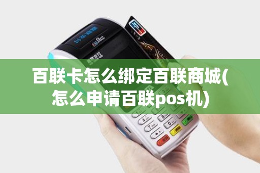 百联卡怎么绑定百联商城(怎么申请百联pos机)