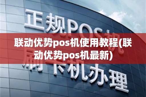 联动优势pos机使用教程(联动优势pos机最新)