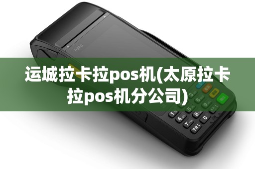运城拉卡拉pos机(太原拉卡拉pos机分公司)