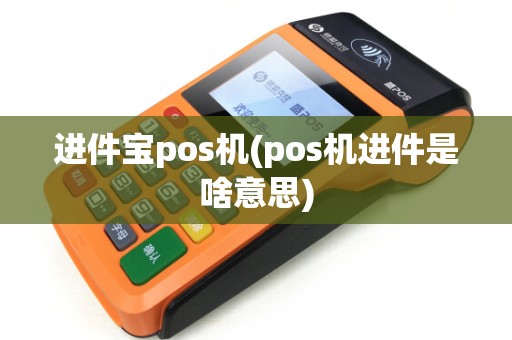 进件宝pos机(pos机进件是啥意思)